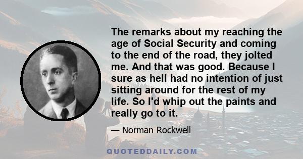 The remarks about my reaching the age of Social Security and coming to the end of the road, they jolted me. And that was good. Because I sure as hell had no intention of just sitting around for the rest of my life. So