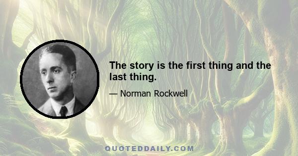 The story is the first thing and the last thing.