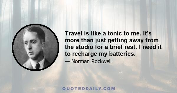 Travel is like a tonic to me. It's more than just getting away from the studio for a brief rest. I need it to recharge my batteries.