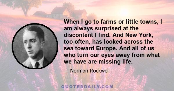 When I go to farms or little towns, I am always surprised at the discontent I find. And New York, too often, has looked across the sea toward Europe. And all of us who turn our eyes away from what we have are missing