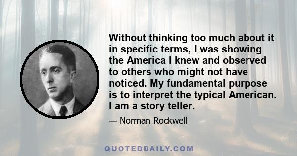 Without thinking too much about it in specific terms, I was showing the America I knew and observed to others who might not have noticed. My fundamental purpose is to interpret the typical American. I am a story teller.