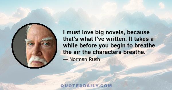 I must love big novels, because that's what I've written. It takes a while before you begin to breathe the air the characters breathe.