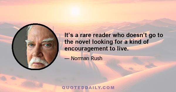 It’s a rare reader who doesn’t go to the novel looking for a kind of encouragement to live.