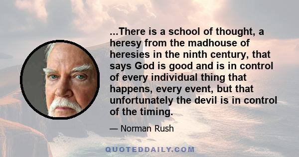 ...There is a school of thought, a heresy from the madhouse of heresies in the ninth century, that says God is good and is in control of every individual thing that happens, every event, but that unfortunately the devil 