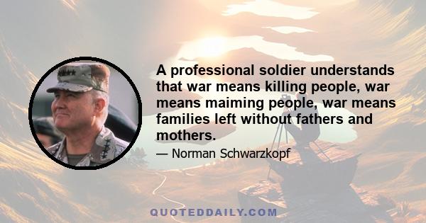 A professional soldier understands that war means killing people, war means maiming people, war means families left without fathers and mothers.