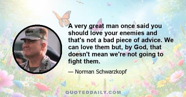 A very great man once said you should love your enemies and that's not a bad piece of advice. We can love them but, by God, that doesn't mean we're not going to fight them.