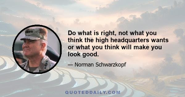 Do what is right, not what you think the high headquarters wants or what you think will make you look good.