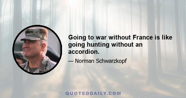 Going to war without France is like going hunting without an accordion.