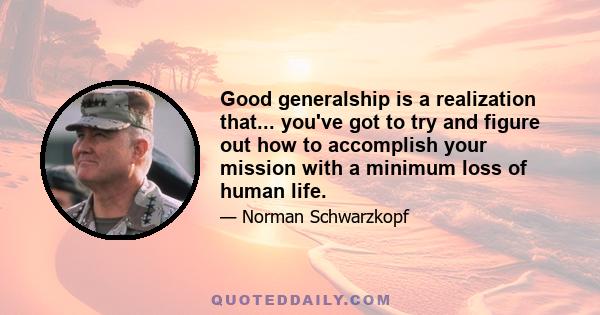 Good generalship is a realization that... you've got to try and figure out how to accomplish your mission with a minimum loss of human life.