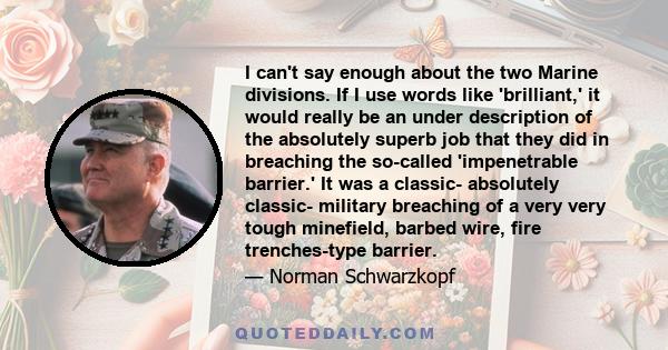 I can't say enough about the two Marine divisions. If I use words like 'brilliant,' it would really be an under description of the absolutely superb job that they did in breaching the so-called 'impenetrable barrier.'