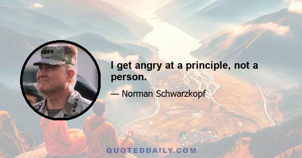 I get angry at a principle, not a person.