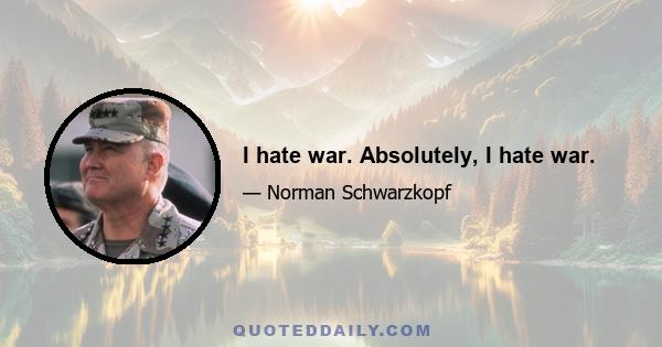 I hate war. Absolutely, I hate war.