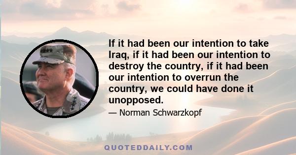 If it had been our intention to take Iraq, if it had been our intention to destroy the country, if it had been our intention to overrun the country, we could have done it unopposed.