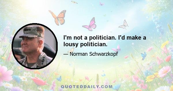 I'm not a politician. I'd make a lousy politician.