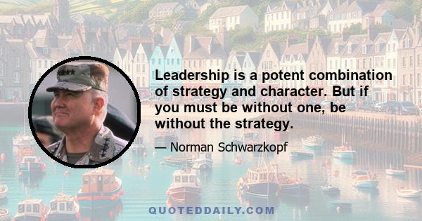 Leadership is a potent combination of strategy and character. But if you must be without one, be without the strategy.