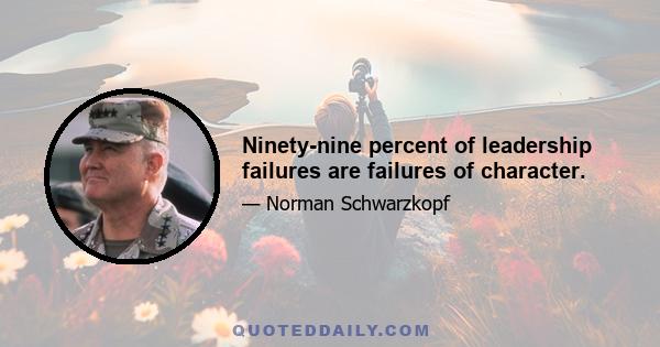 Ninety-nine percent of leadership failures are failures of character.