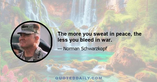 The more you sweat in peace, the less you bleed in war.