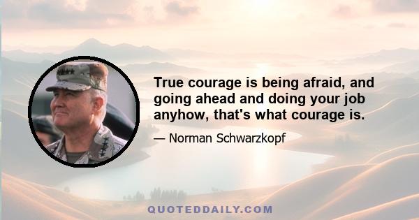 True courage is being afraid, and going ahead and doing your job anyhow, that's what courage is.