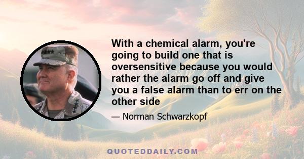 With a chemical alarm, you're going to build one that is oversensitive because you would rather the alarm go off and give you a false alarm than to err on the other side