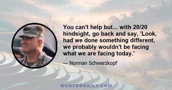 You can't help but... with 20/20 hindsight, go back and say, 'Look, had we done something different, we probably wouldn't be facing what we are facing today.'