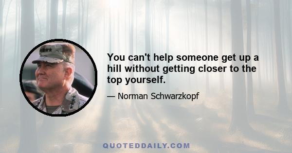 You can't help someone get up a hill without getting closer to the top yourself.