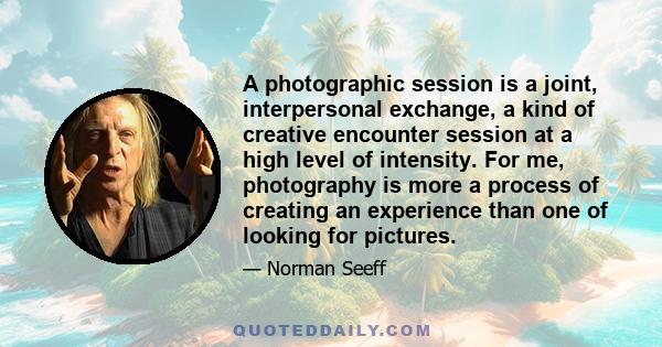 A photographic session is a joint, interpersonal exchange, a kind of creative encounter session at a high level of intensity. For me, photography is more a process of creating an experience than one of looking for