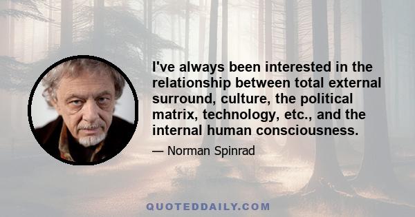 I've always been interested in the relationship between total external surround, culture, the political matrix, technology, etc., and the internal human consciousness.