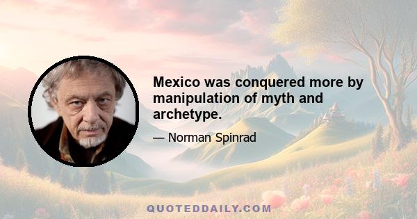 Mexico was conquered more by manipulation of myth and archetype.