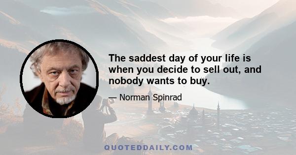 The saddest day of your life is when you decide to sell out, and nobody wants to buy.