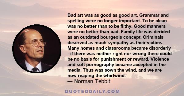 Bad art was as good as good art. Grammar and spelling were no longer important. To be clean was no better than to be filthy. Good manners were no better than bad. Family life was derided as an outdated bourgeois