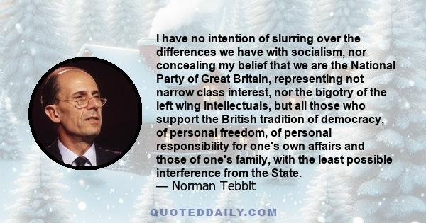 I have no intention of slurring over the differences we have with socialism, nor concealing my belief that we are the National Party of Great Britain, representing not narrow class interest, nor the bigotry of the left