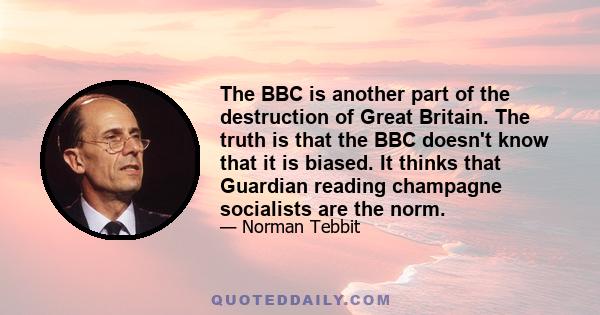 The BBC is another part of the destruction of Great Britain. The truth is that the BBC doesn't know that it is biased. It thinks that Guardian reading champagne socialists are the norm.