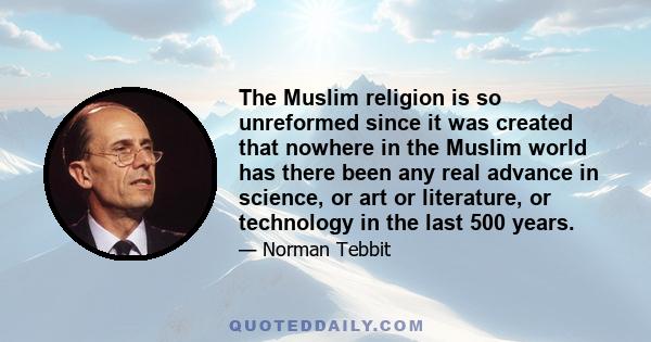 The Muslim religion is so unreformed since it was created that nowhere in the Muslim world has there been any real advance in science, or art or literature, or technology in the last 500 years.