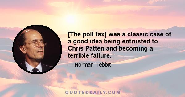 [The poll tax] was a classic case of a good idea being entrusted to Chris Patten and becoming a terrible failure.