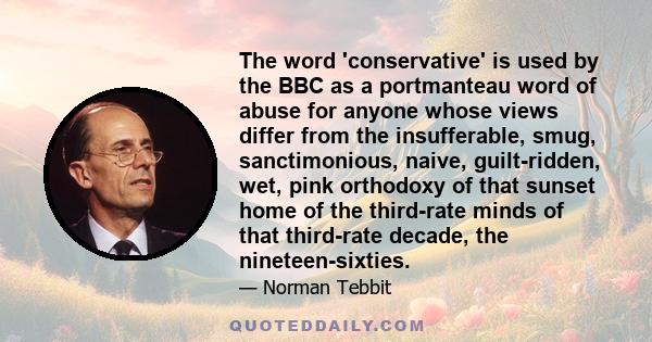 The word 'conservative' is used by the BBC as a portmanteau word of abuse for anyone whose views differ from the insufferable, smug, sanctimonious, naive, guilt-ridden, wet, pink orthodoxy of that sunset home of the