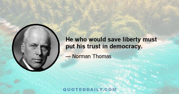 He who would save liberty must put his trust in democracy.