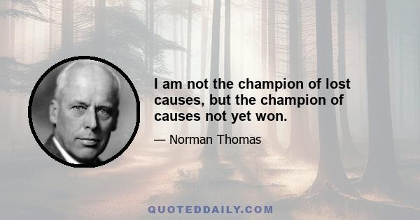 I am not the champion of lost causes, but the champion of causes not yet won.