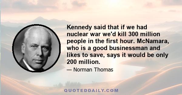 Kennedy said that if we had nuclear war we'd kill 300 million people in the first hour. McNamara, who is a good businessman and likes to save, says it would be only 200 million.