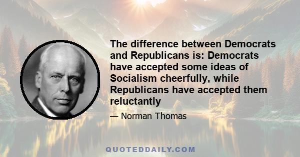 The difference between Democrats and Republicans is: Democrats have accepted some ideas of Socialism cheerfully, while Republicans have accepted them reluctantly