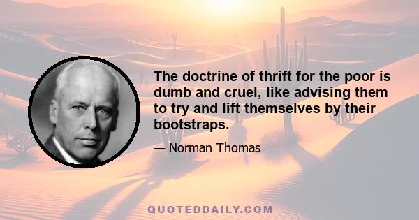 The doctrine of thrift for the poor is dumb and cruel, like advising them to try and lift themselves by their bootstraps.