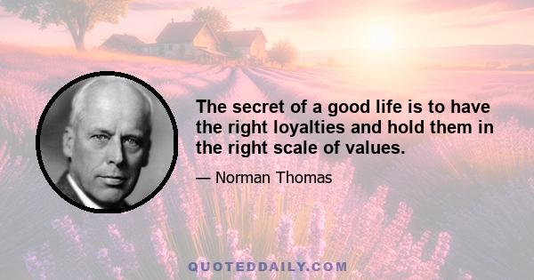 The secret of a good life is to have the right loyalties and hold them in the right scale of values.