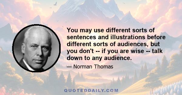 You may use different sorts of sentences and illustrations before different sorts of audiences, but you don't -- if you are wise -- talk down to any audience.