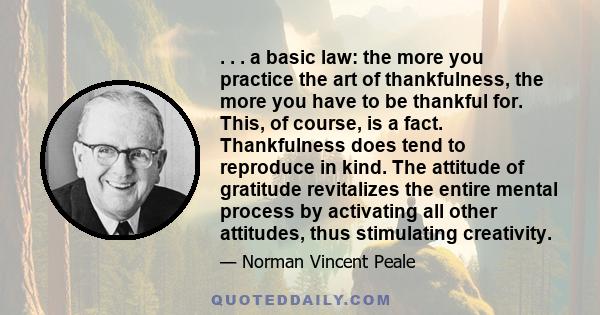 . . . a basic law: the more you practice the art of thankfulness, the more you have to be thankful for. This, of course, is a fact. Thankfulness does tend to reproduce in kind. The attitude of gratitude revitalizes the