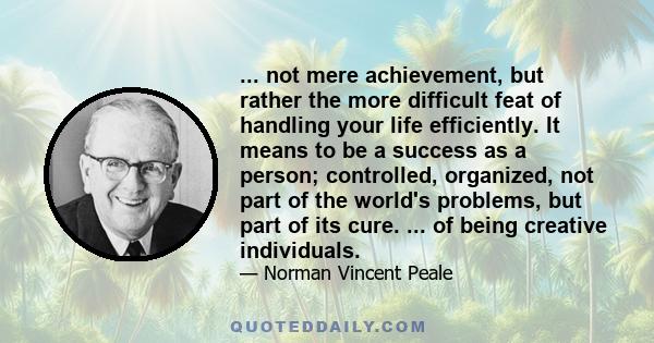 ... not mere achievement, but rather the more difficult feat of handling your life efficiently. It means to be a success as a person; controlled, organized, not part of the world's problems, but part of its cure. ... of 