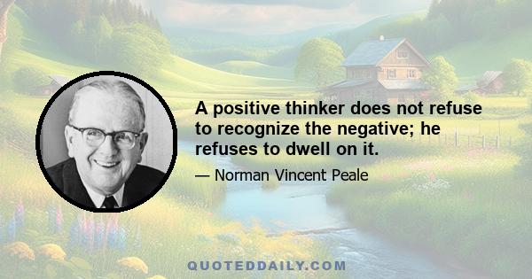 A positive thinker does not refuse to recognize the negative; he refuses to dwell on it.