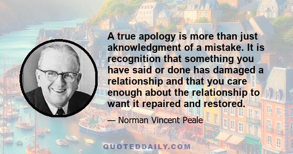 A true apology is more than just aknowledgment of a mistake. It is recognition that something you have said or done has damaged a relationship and that you care enough about the relationship to want it repaired and