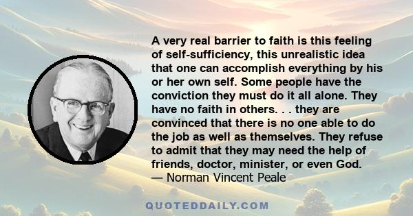 A very real barrier to faith is this feeling of self-sufficiency, this unrealistic idea that one can accomplish everything by his or her own self. Some people have the conviction they must do it all alone. They have no