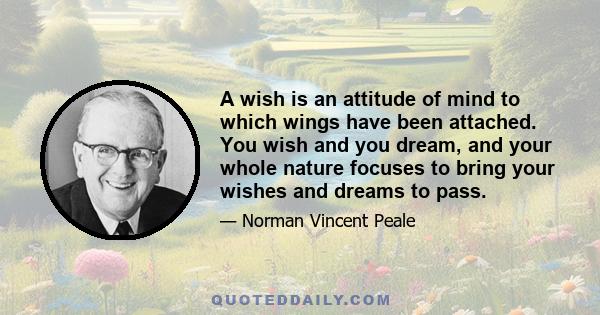 A wish is an attitude of mind to which wings have been attached. You wish and you dream, and your whole nature focuses to bring your wishes and dreams to pass.