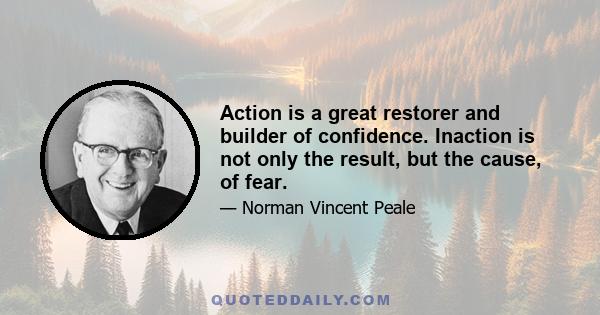 Action is a great restorer and builder of confidence. Inaction is not only the result, but the cause, of fear.