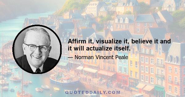 Affirm it, visualize it, believe it and it will actualize itself.